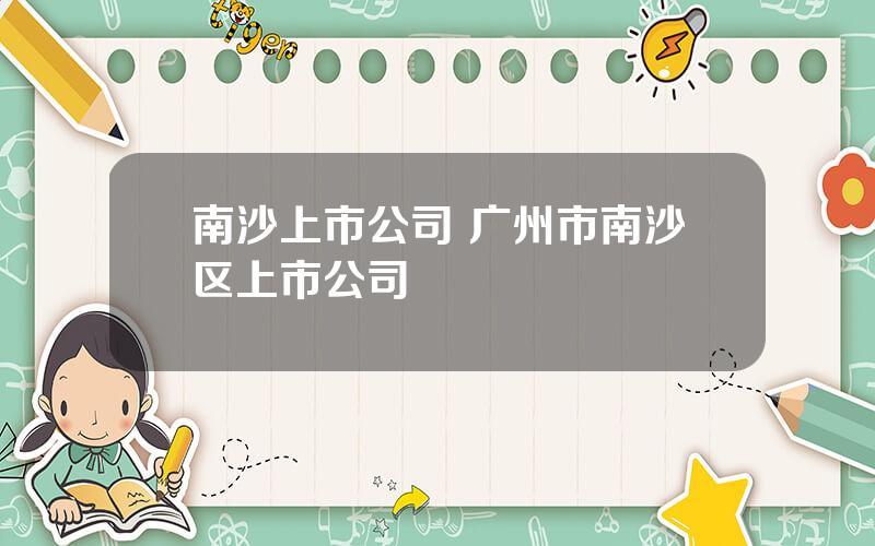 南沙上市公司 广州市南沙区上市公司